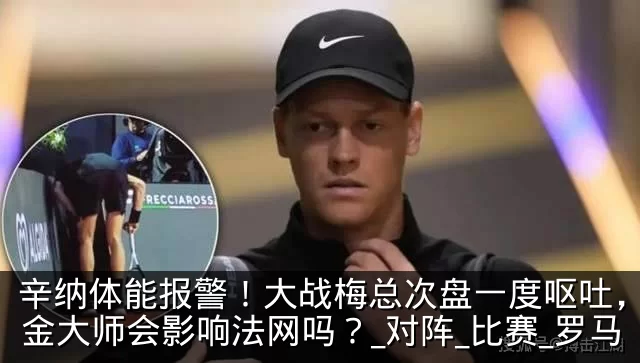 辛纳体能报警！大战梅总次盘一度呕吐，冲击金大师会影响法网吗？_对阵_比赛_罗马