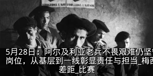 5月28日：阿尔及利亚老兵不畏艰难仍坚守岗位，从基层到一线彰显责任与担当_梅西_差距_比赛
