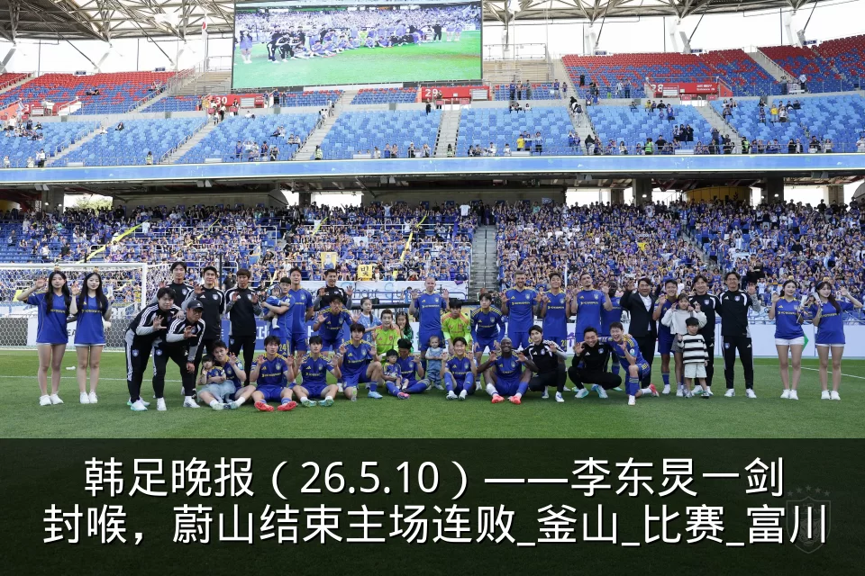 韩足晚报(26.5.10)——李东炅一剑封喉,蔚山结束主场连败_釜山_比赛_富川