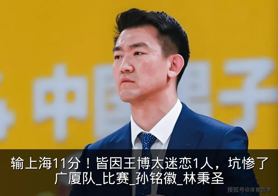 输上海11分！皆因王博太迷恋1人，坑惨了广厦队_比赛_孙铭徽_林秉圣