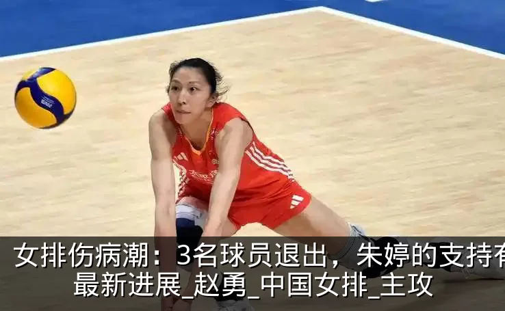 女排伤病潮：3名球员退出，朱婷的支持有了最新进展_赵勇_中国女排_主攻
