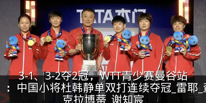 3-1、3-2夺2冠,WTT青少赛曼谷站:中国小将杜韩静单双打连续夺冠_雷耶_查克拉博蒂_谢知宸