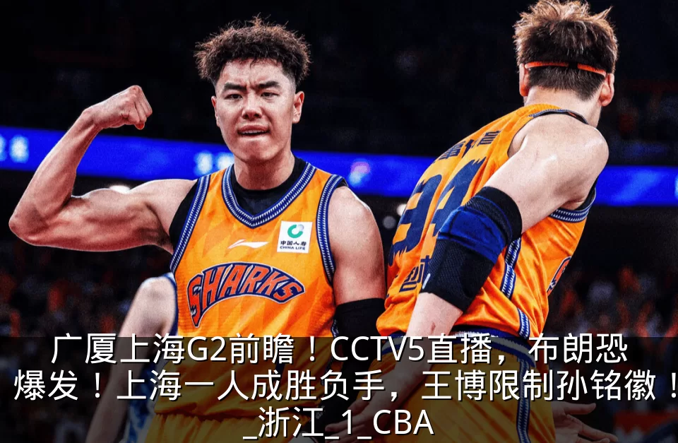广厦上海G2前瞻!CCTV5直播,布朗恐爆发!上海一人成胜负手,王博限制孙铭徽!_浙江_1_CBA