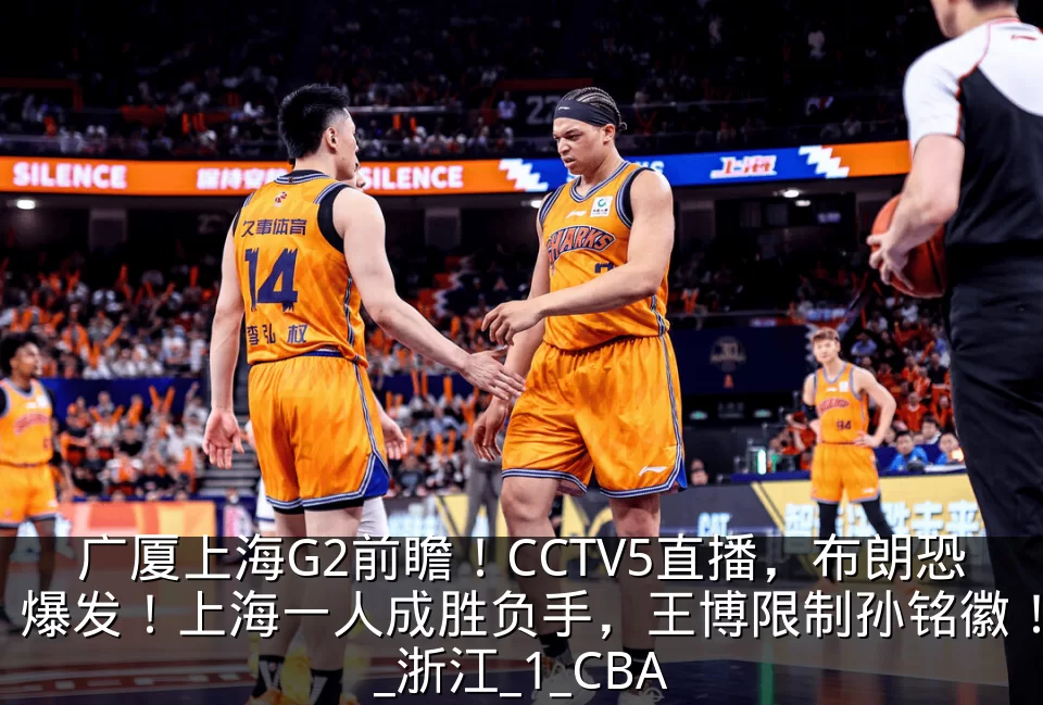 广厦上海G2前瞻!CCTV5直播,布朗恐爆发!上海一人成胜负手,王博限制孙铭徽!_浙江_1_CBA