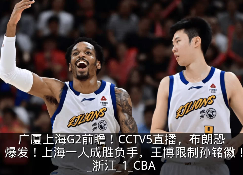 广厦上海G2前瞻!CCTV5直播,布朗恐爆发!上海一人成胜负手,王博限制孙铭徽!_浙江_1_CBA