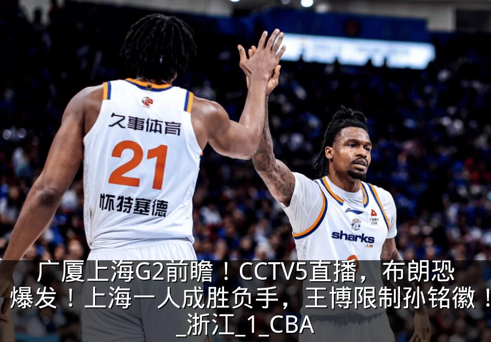 广厦上海G2前瞻!CCTV5直播,布朗恐爆发!上海一人成胜负手,王博限制孙铭徽!_浙江_1_CBA