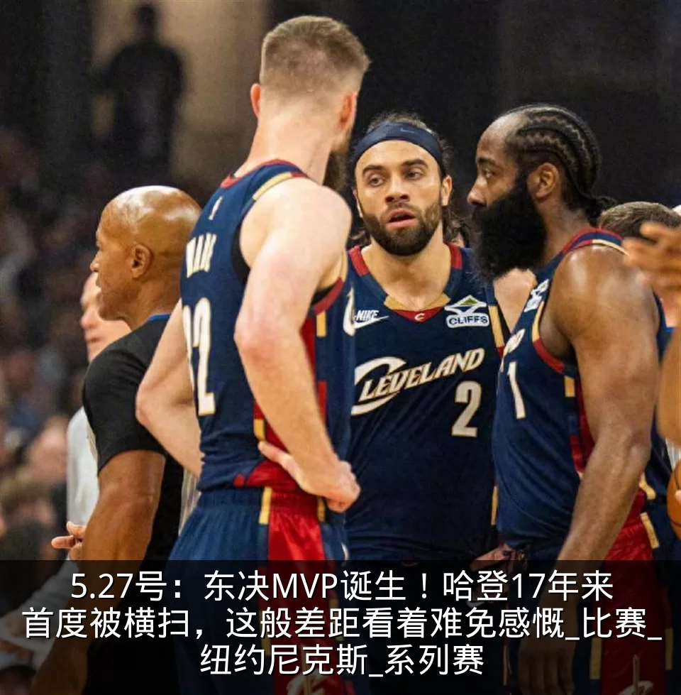 5.27号：东决MVP诞生！哈登17年来首度被横扫，这般差距看着难免感慨_比赛_纽约尼克斯_系列赛