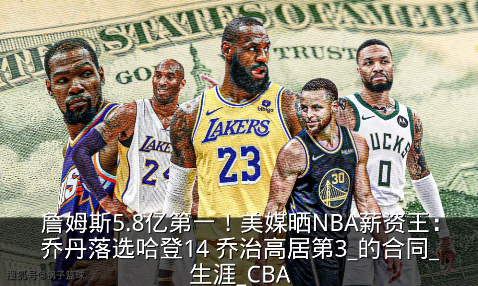 詹姆斯5.8亿第一!美媒晒NBA薪资王:乔丹落选哈登14 乔治高居第3_的合同_生涯_CBA